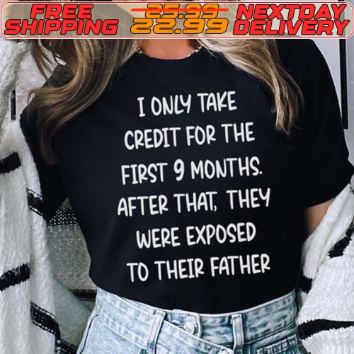 I Only Take Credit For The First 9 Months After That They Were Exposed To Their Father Shirt 12 I Only Take Credit For The First 9 Months After That They Were Exposed To Their Father Shirt