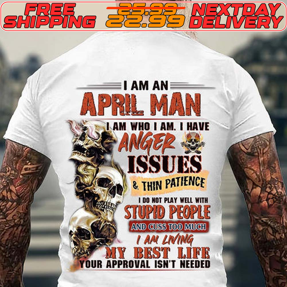 Skull I Am An April Man Jam Who I Am. I Have Anger Issues Thin Patience Stupio People Iar Lining My Best Life Your Approval Ish't Needed Shirt