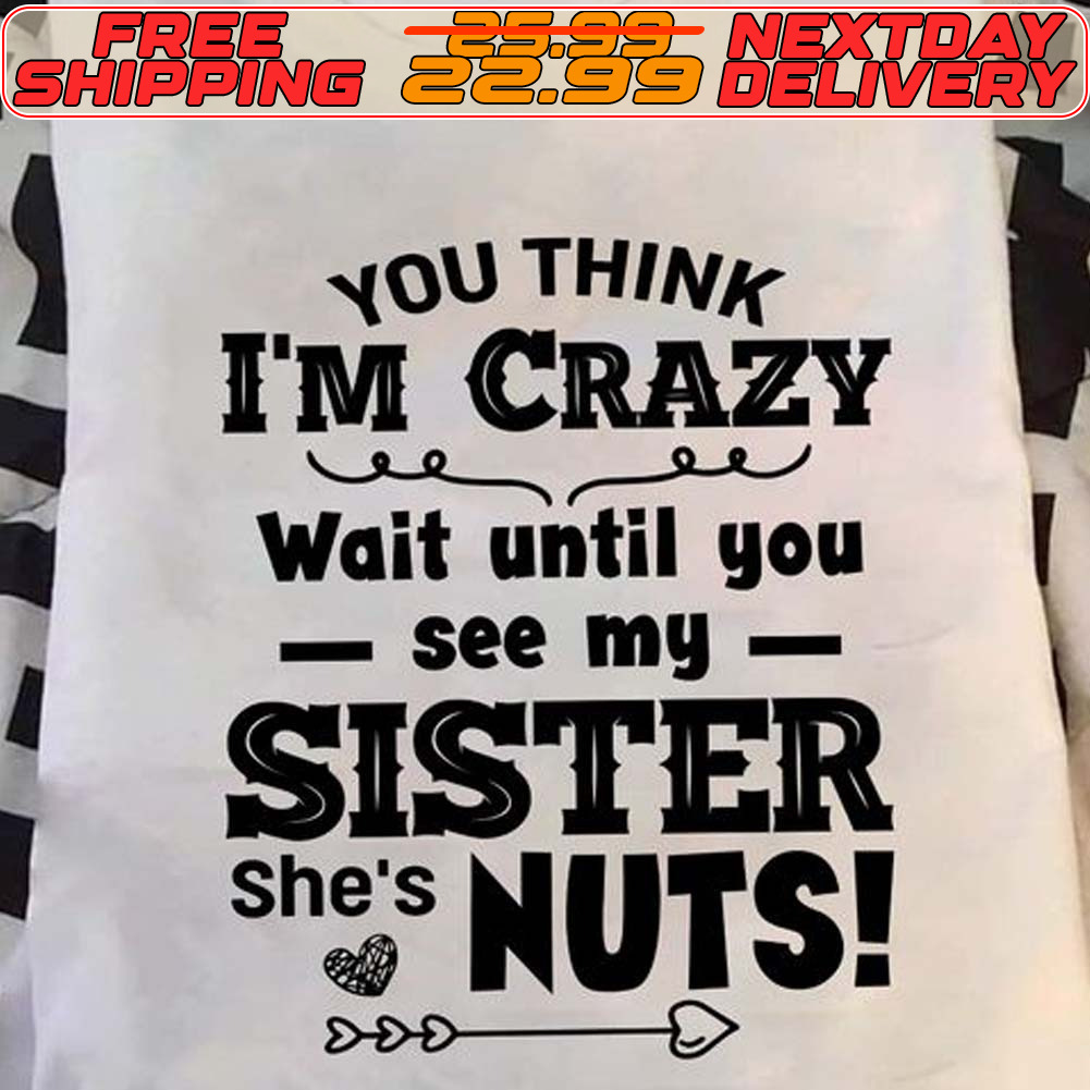 You Think I’m Crazy Wait Until You See My Sister She’s Nuts Shirt