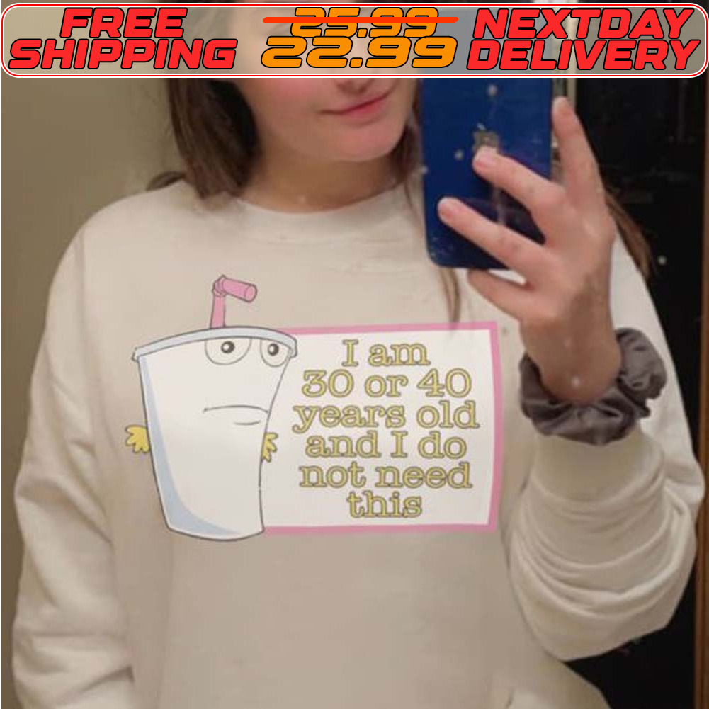 I Am 30 Or 40 Years Old And I Do Not Need This Shirt