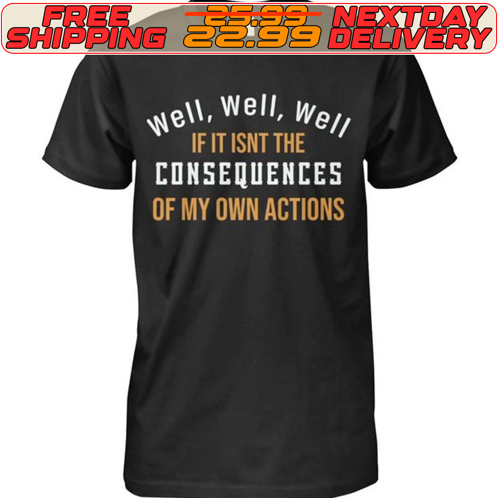 Well Well Well If It Isnt The Consequences Of My Own Actions Shirt
