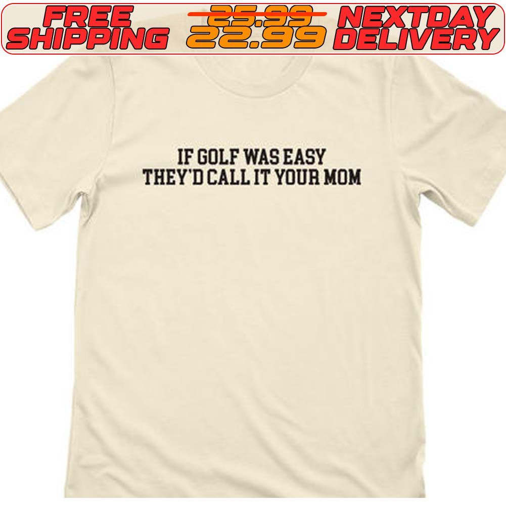 If Golf Was Easy They'd Callit Your Mom Shirt