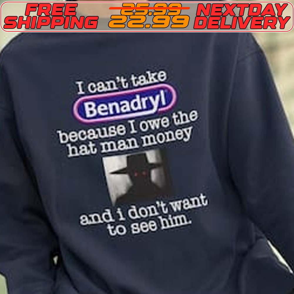 I Can't Take Benadryl Because I Owe The Hat Man Money And I Don't Want To See Him Shirt