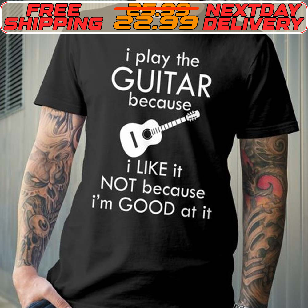 I Play The Guitar Because I Like It Not Because I'm Good At It Shirt