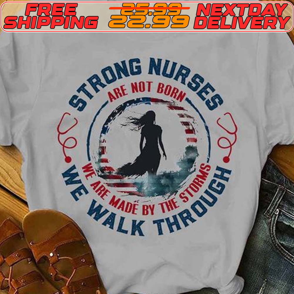 Strong Nurses Are Not Born We Are Made By The Storms We Walk Through Shirt