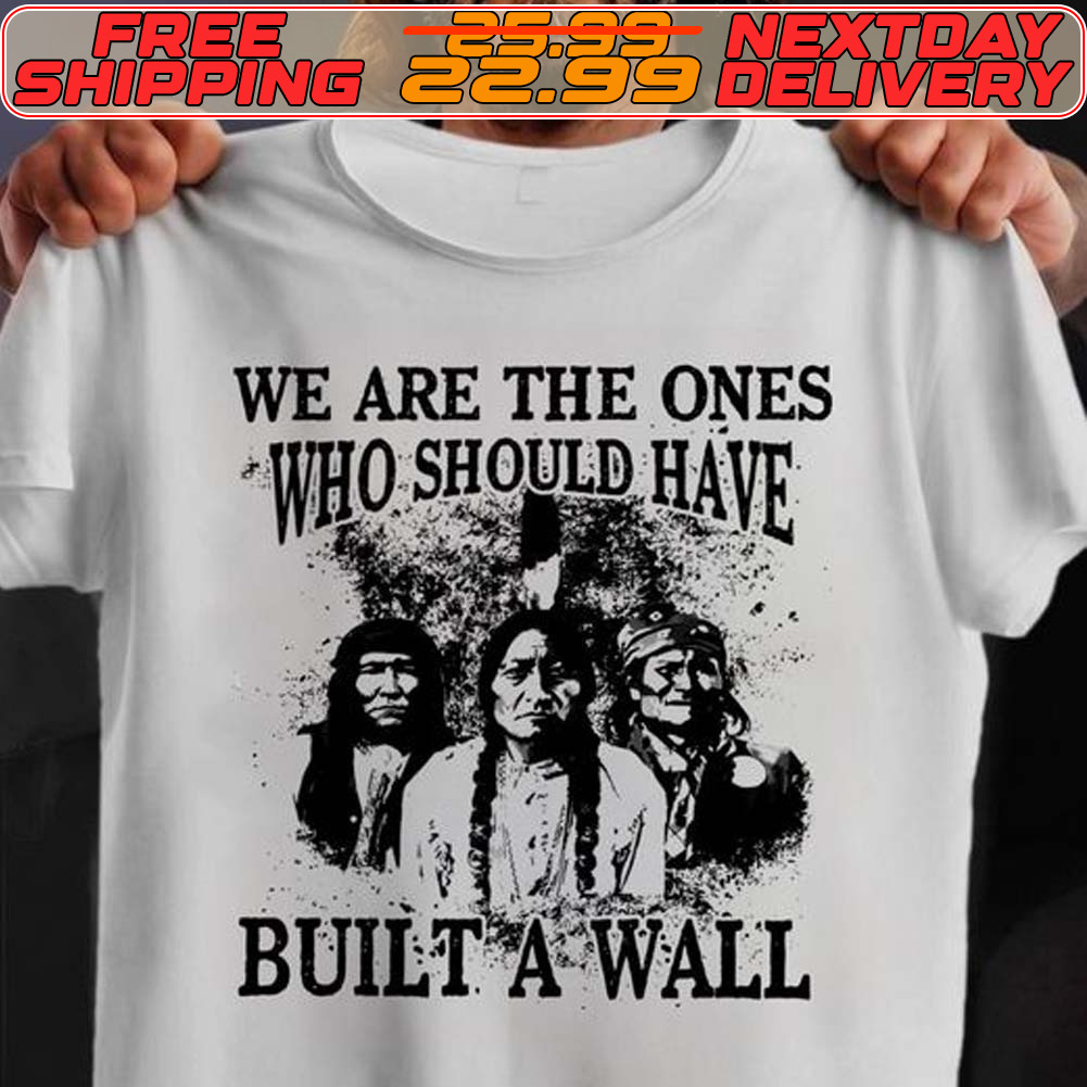 We Are The Ones Who Should Have Built A Wall Native American Shirt