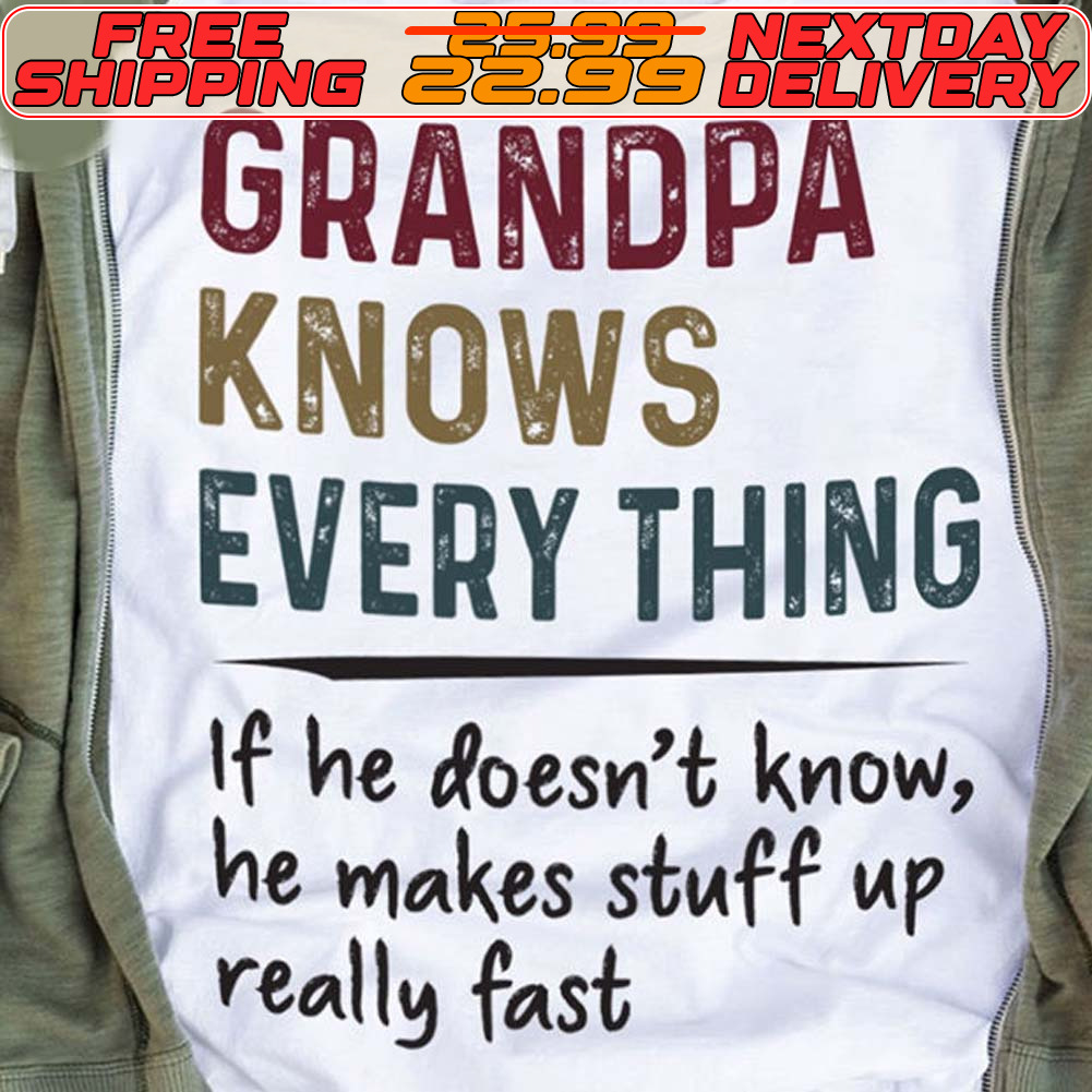 Grandpa Knows Every Thing If He Doesn't Know He Makes Stuff Up Really Fast Shirt