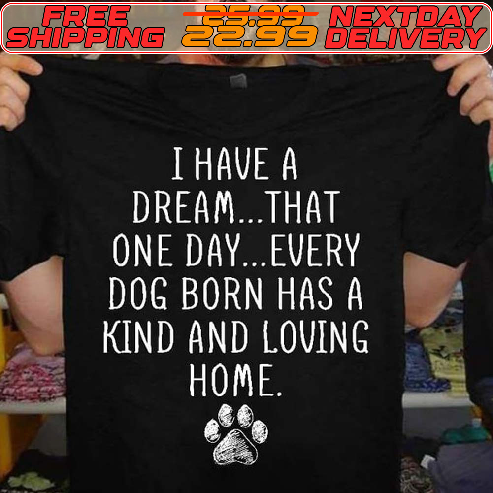 I Have A Dream That One Day Every Dog Born Has A Kind And Loving Home Shirt