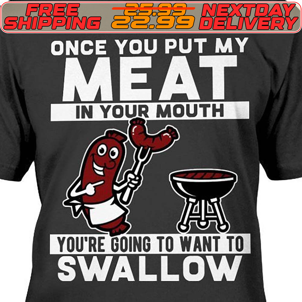 Once You Put My Meat In Your Mouth You're Going To Want To Swallow Shirt