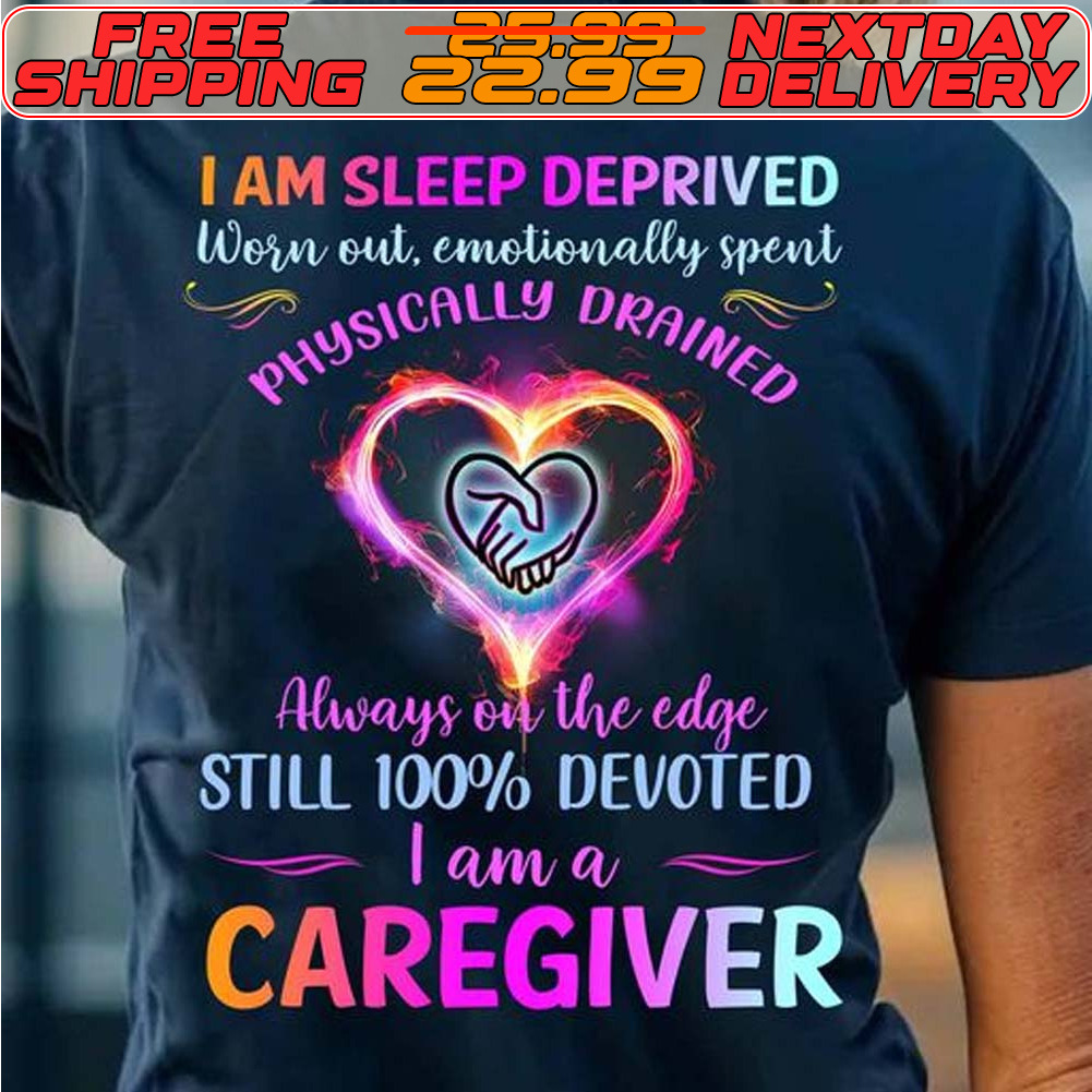 I Am Sleep Deprived Won Oul Emotionally Spent Physically Drained Always On The Edge Still 100% Devoted I Am A Caregiver Shirt