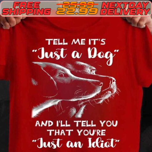 Tell Me It's Just A Dog And I'll Tell You That You're Just An Idiot Shirt
