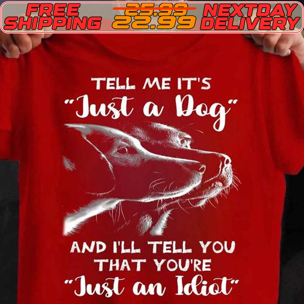 Tell Me It's Just A Dog And I'll Tell You That You're Just An Idiot Shirt