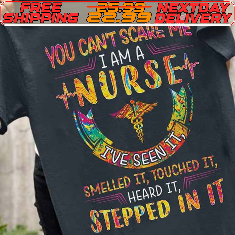 You Can’t Scare Me I Am A Nurse I’ve Seen It Smelled It Touched It Heard It Stepped In It Color Shirt