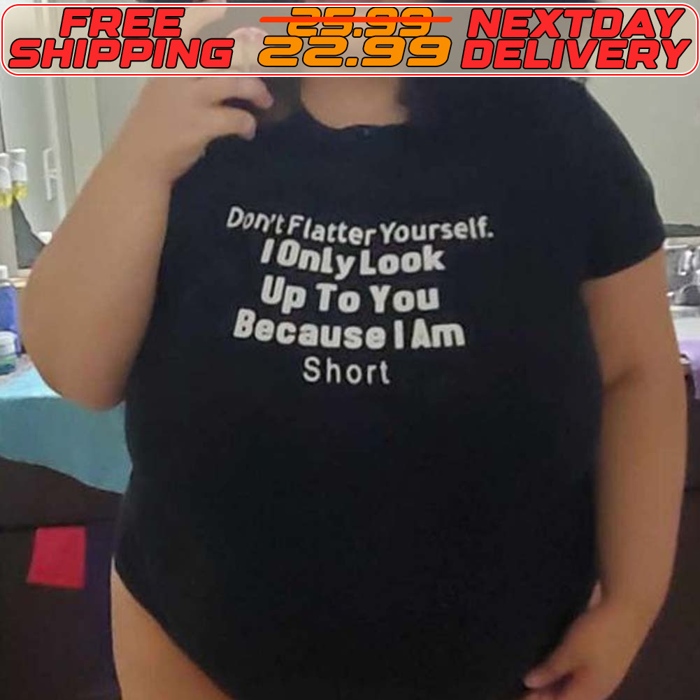 Don't Flatter Yourself I Only Look Up To You Because I Am Short Shirt