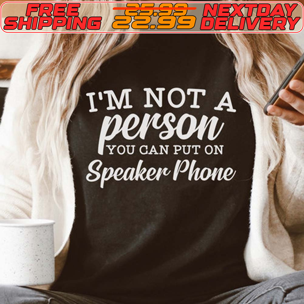 I'm Not A Person You Can Put On Speaker Phone Shirt