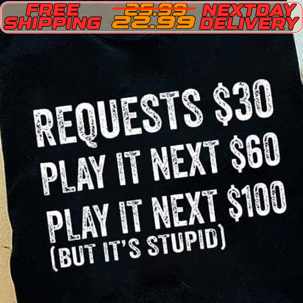 Requests $30 Play It Next $60 Play It Next $100 But It's Stupid Shirt