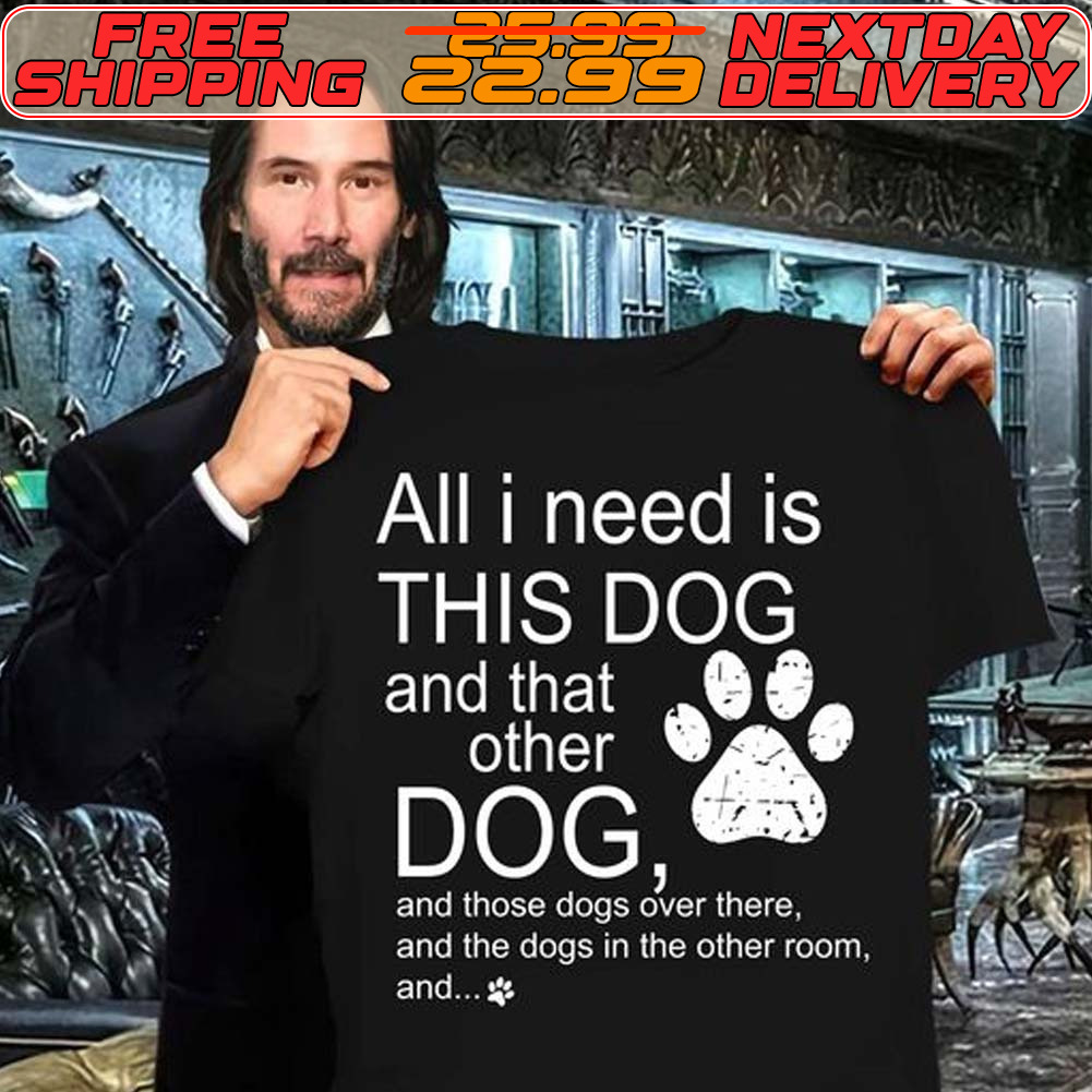 All I Need Is This Dog And That Other Dog And Those Dogs Over There And The Dogs In The Other Room And Shirt All I Need Is This Dog And That Other Dog And Those Dogs Over There And The Dogs In The Other Room And Shirt