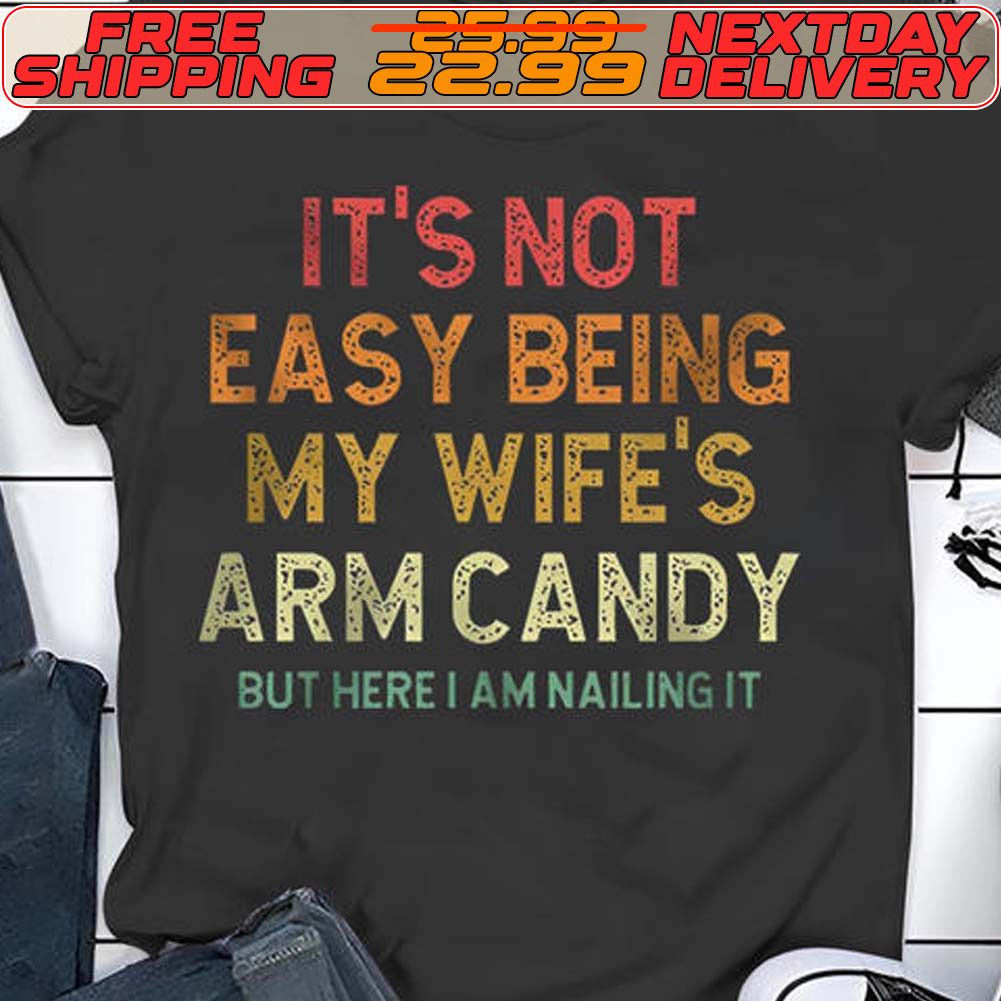 It's Not Easy Being My Wife's Arm Candy But Here I Am Nailing It Shirt
