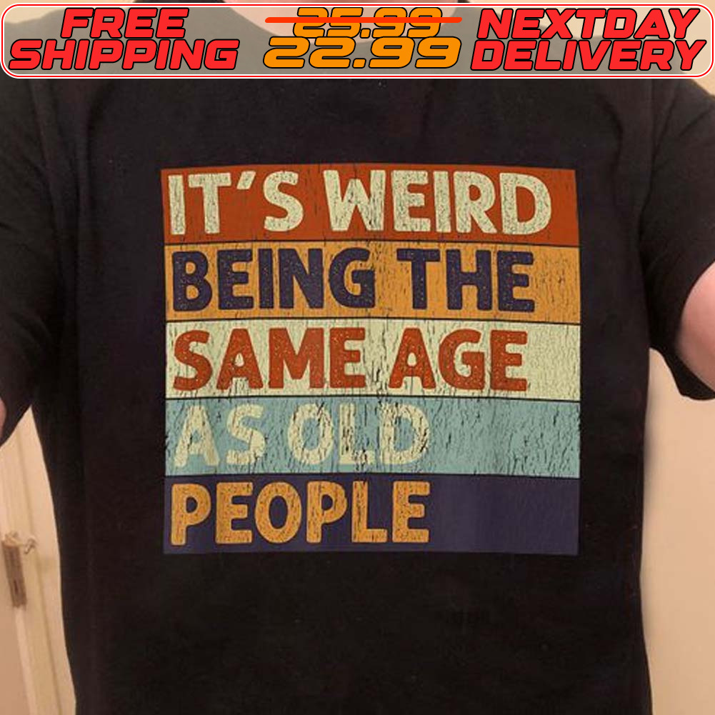It's Weird Being The Same Age As Old People Shirt