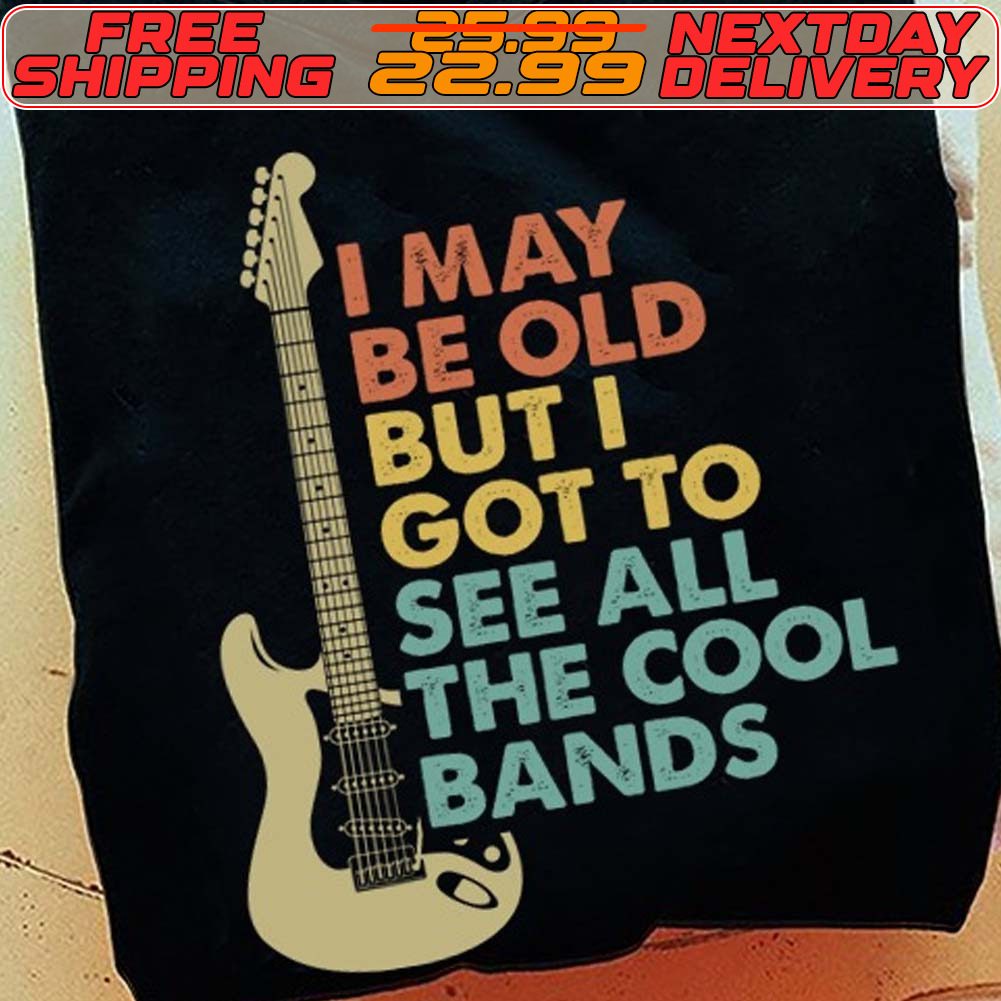 Guitar I May Be Old But I Got To See All The Cool Bands Shirt