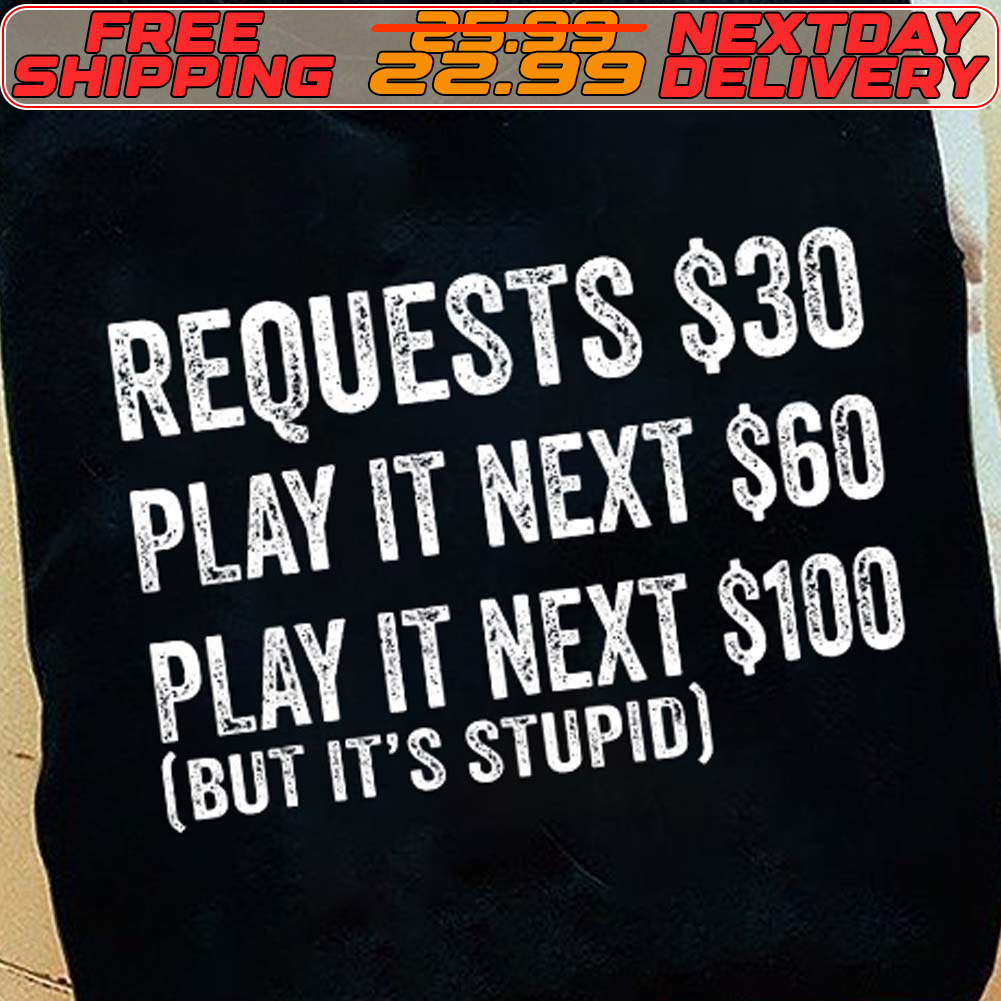 Requests $30 Play It Next $60 Play It Next $100 But It's Stupid Shirt