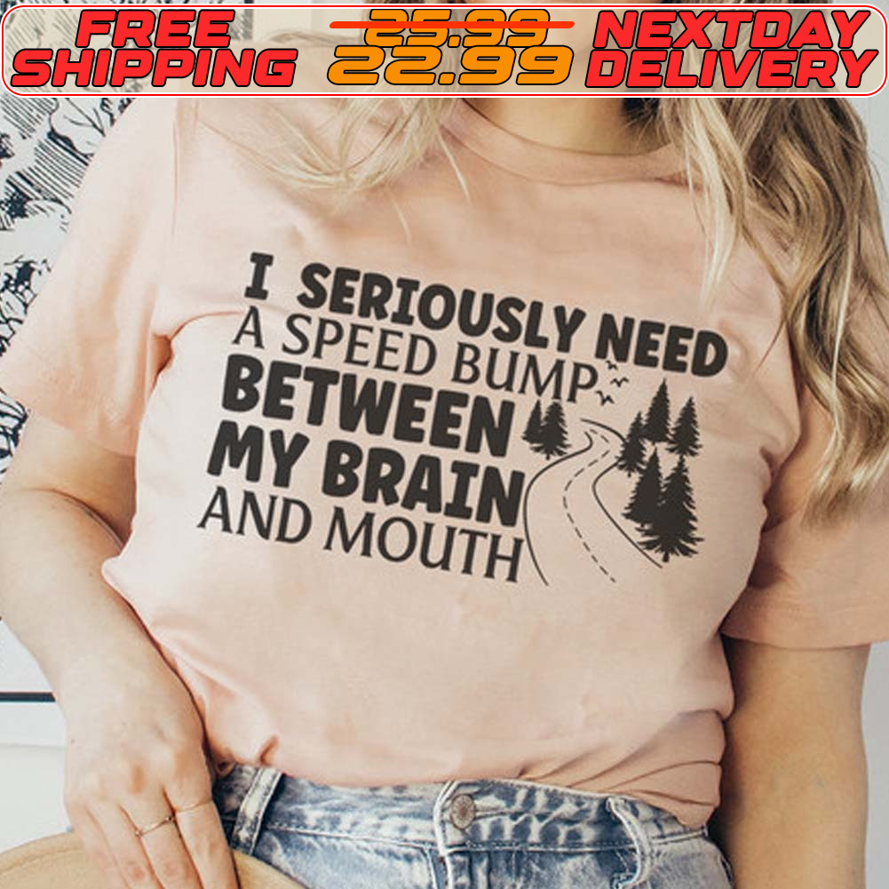I Seriously Need A Speed Bump Between My Brain And Mouth Shirt