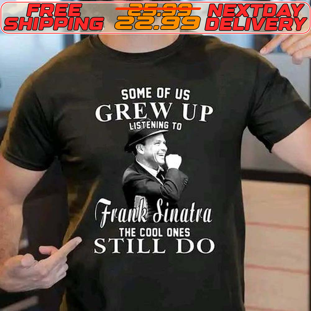 Some Of Us Grew Up Stening To Frank Sinatra The Cool Ones Still Do Shirt