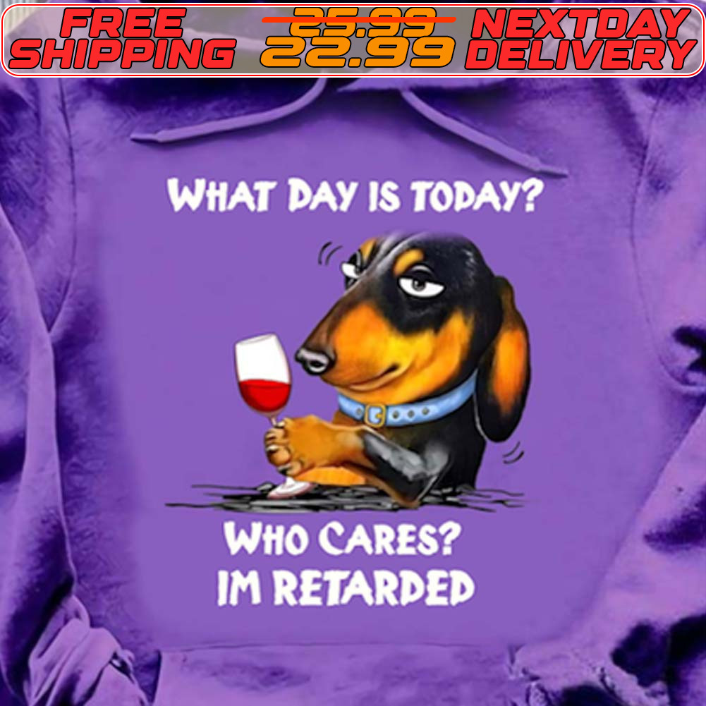 Dachshund What Day Is Today Who Cares Im Retarded Shirt
