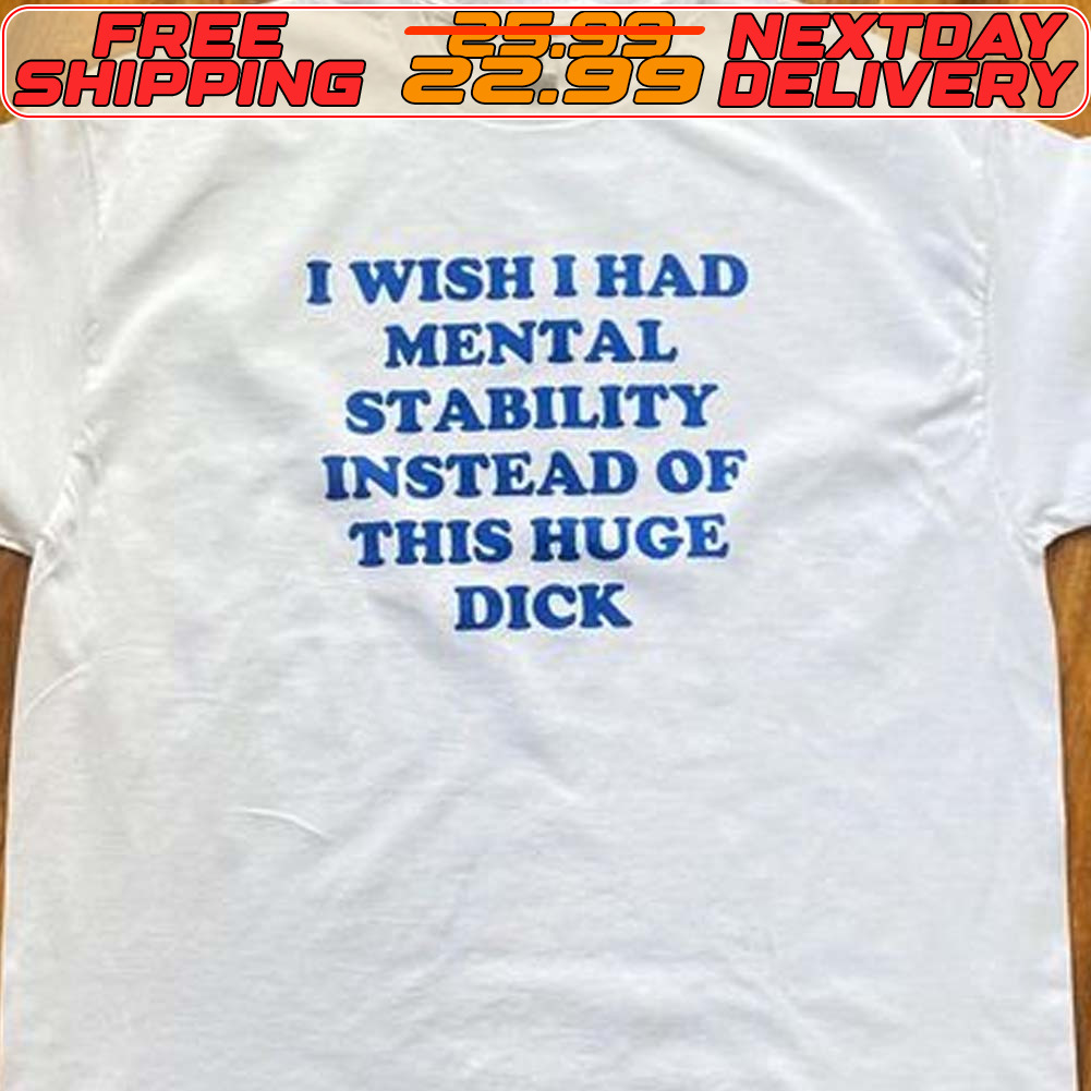 I Wish I Had Mental Stability Instead Of This Huge Dick Shirt