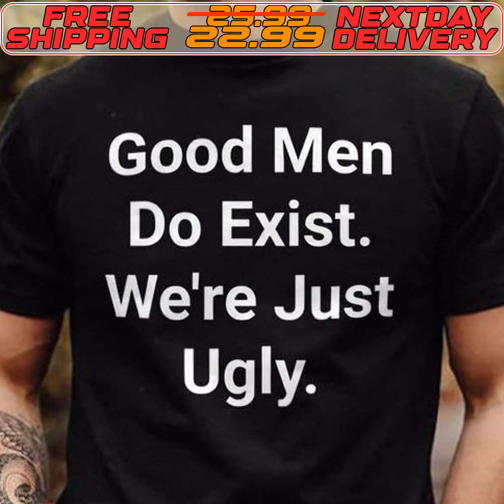 Good Men Do Exist We're Just Ugly Shirt