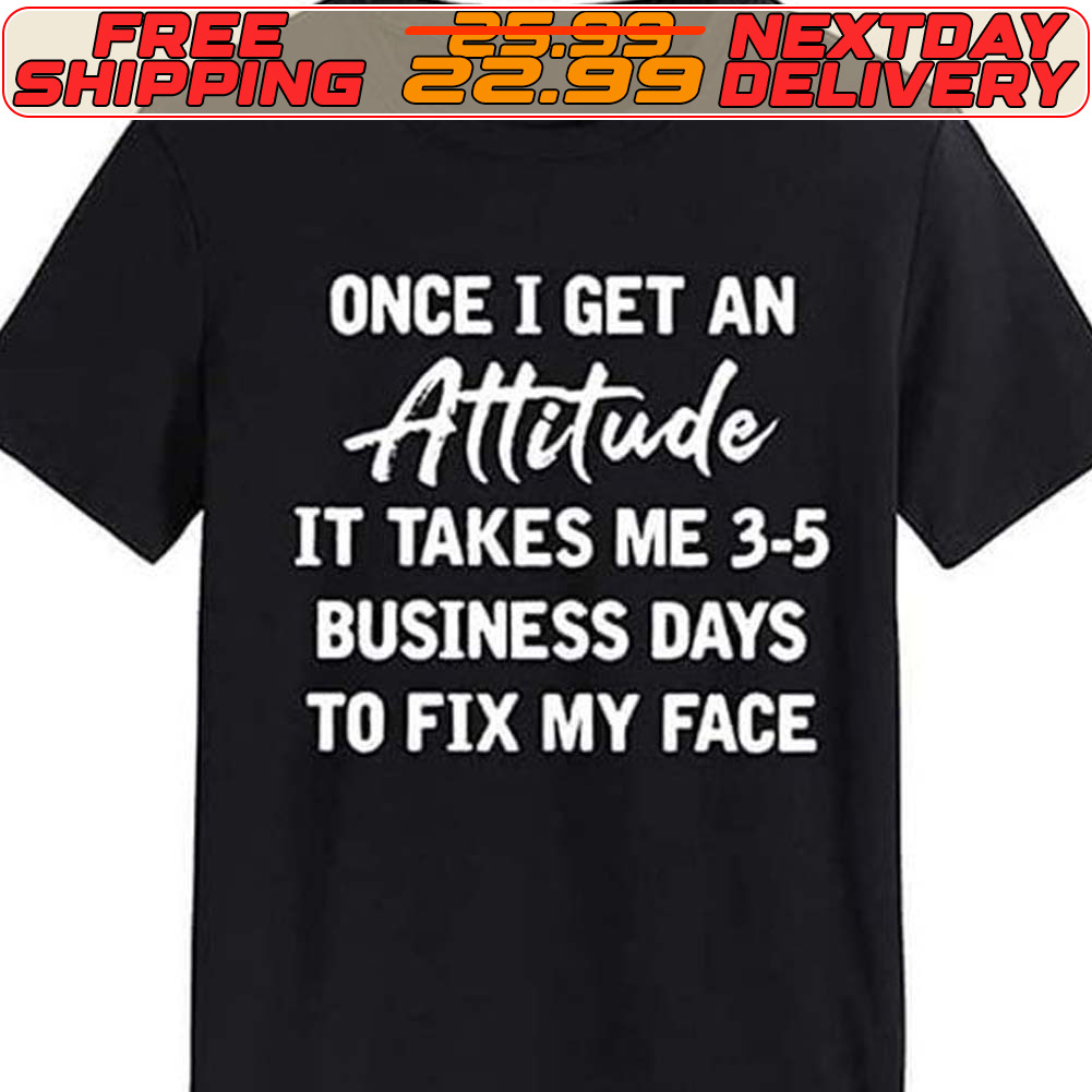 Once I Get An Attitude It Takes Me 3 5 Business Days To Fix My Face Shirt