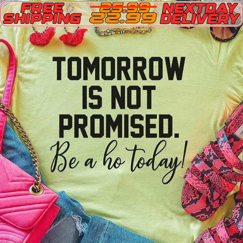 Tomorrow Is Not Promised Be A Ho Today Shirt