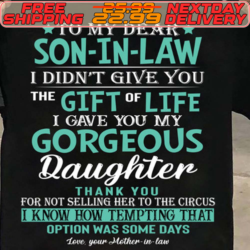 To My Dear Son In Law I Didn't Give You The Gift Of Life I Gave You My Gorgeous Daughter Thank You For Not Selling Her To The Circus I Know How Tempting That Option Was Some Days Lee Gear Mother In Law Shirt