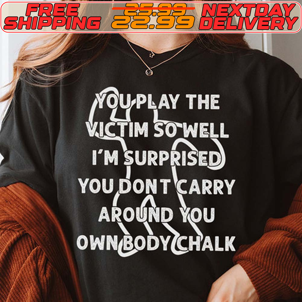 You Play The Victim So Well I'm Surprised You Dont Carry Around You Own Body Chalk Shirt