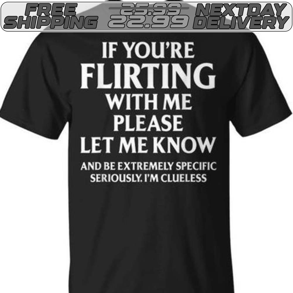If You're Flirting With Me Please Let Me Know And Be Extremely Specific Seriously I'm Clueless Shirt