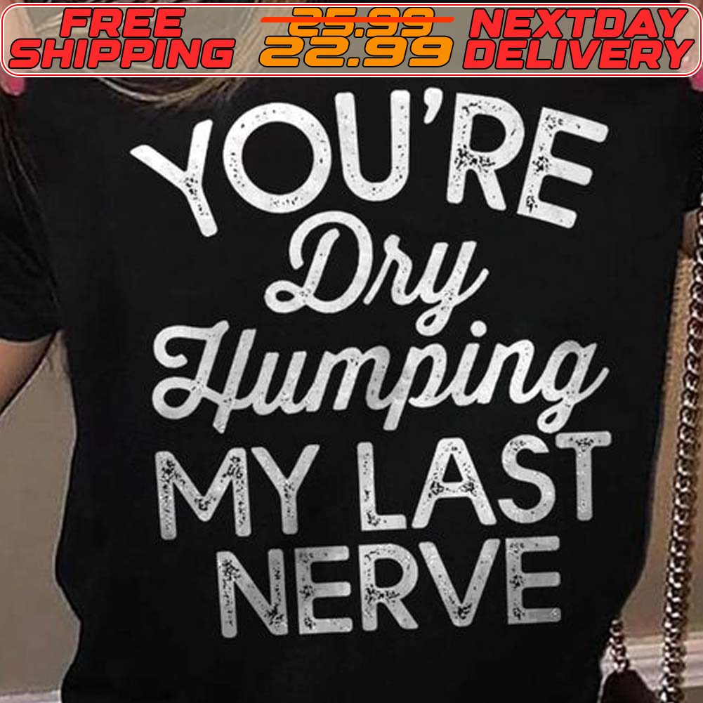 You're Dry Humping My Last Nerve Shirt