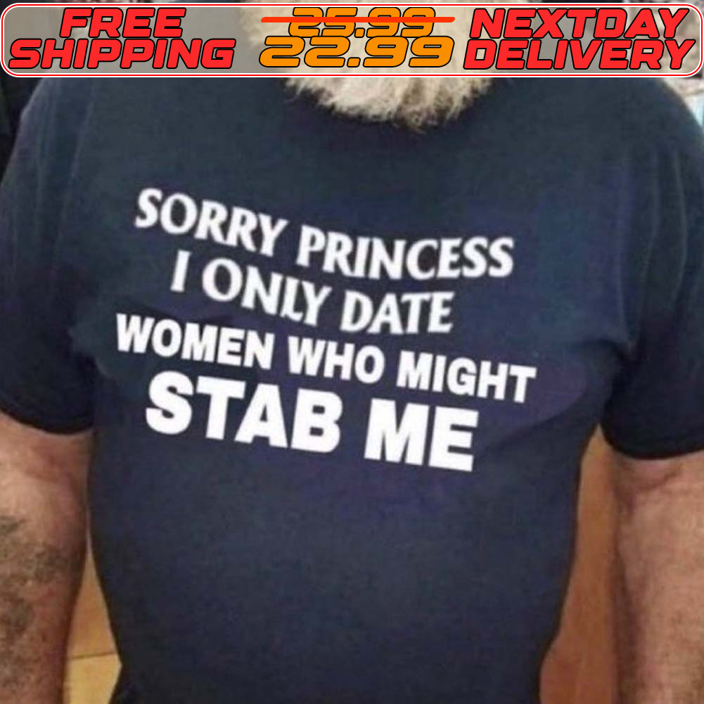 Sorry Princess I Only Date Women Who Might Stab Me Shirt