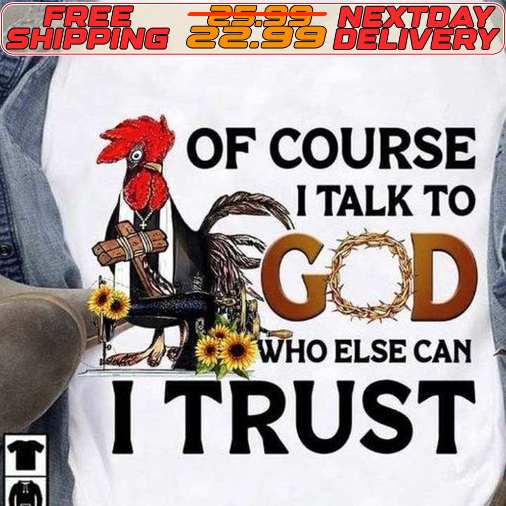 Chicken Of Course I Talk To God Who Else Can I Trust Shirt