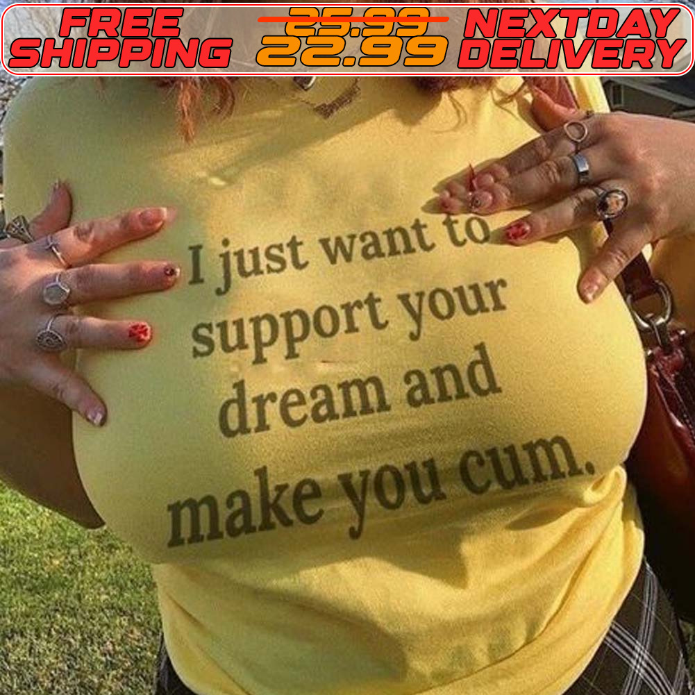 I Just Want To Support Your Dream And Make You Cum Shirt
