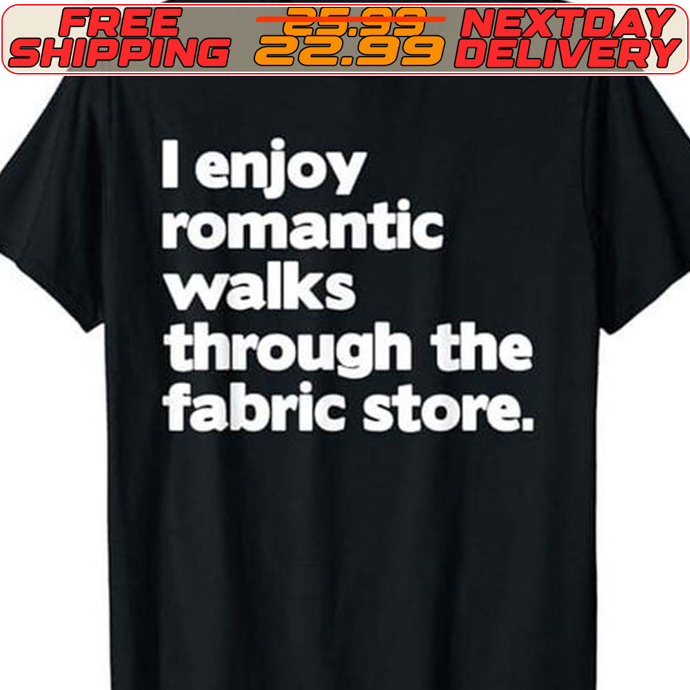 I Enjoy Romantic Walks Through The Fabric Store Shirt