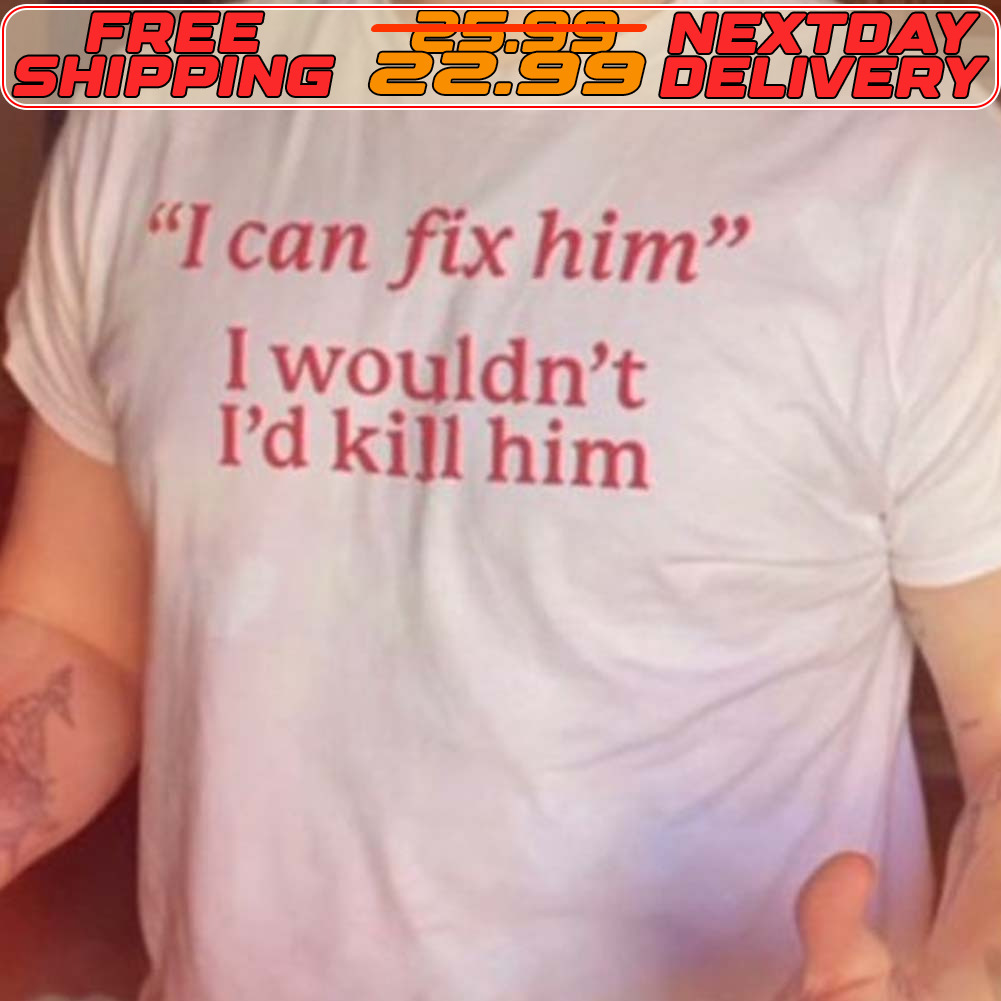 I Can Fix Him I Wouldn't I'd Kill Him Shirt