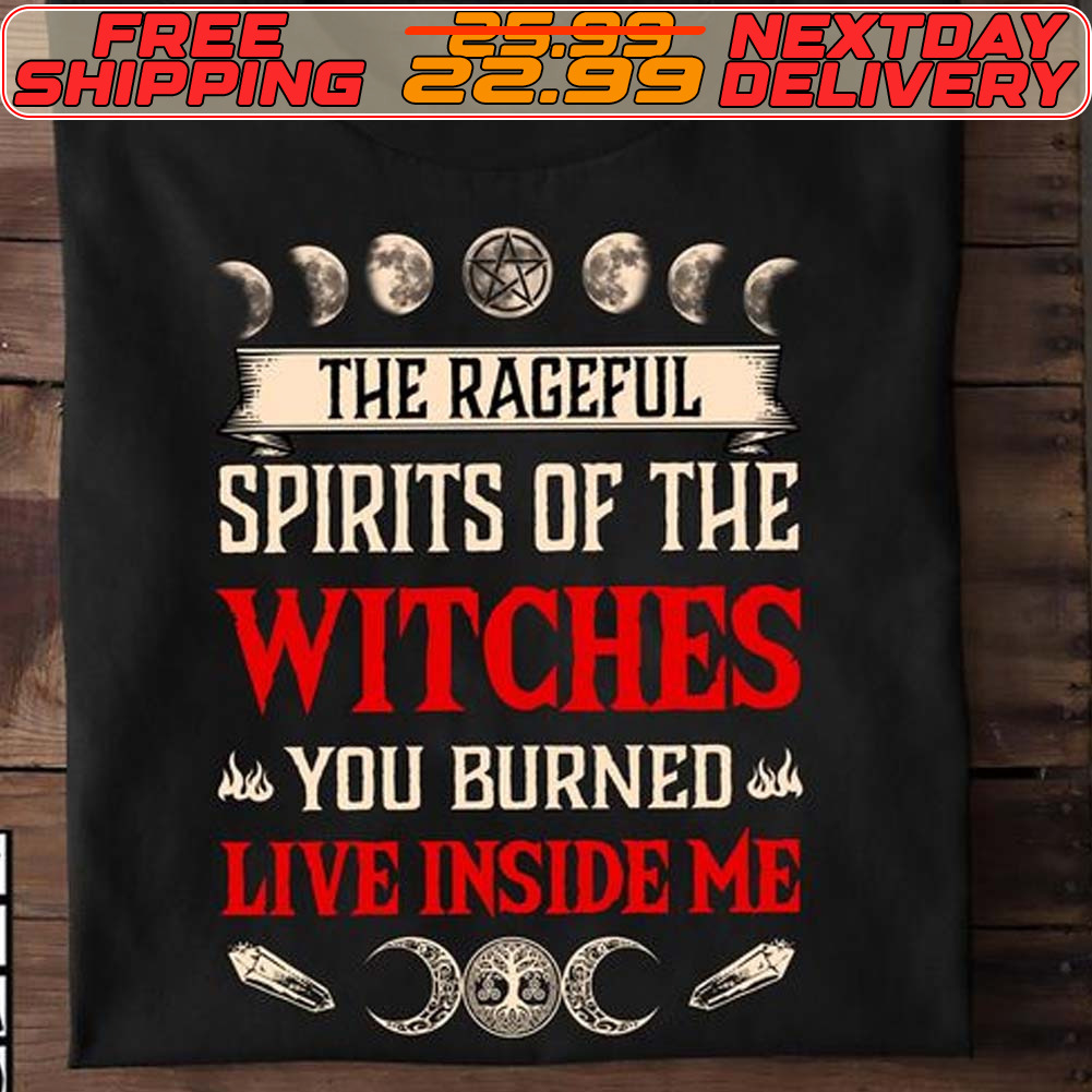 The Rageful Spirits Of The Witches You Burned Live Inside Me Shirt