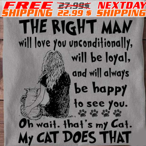 The Right Man Will Love You Unconditionally Will Be Loyal And Will Always Be Happy To See You Oh Wait Thats My Cat My Cat Does That Shirt
