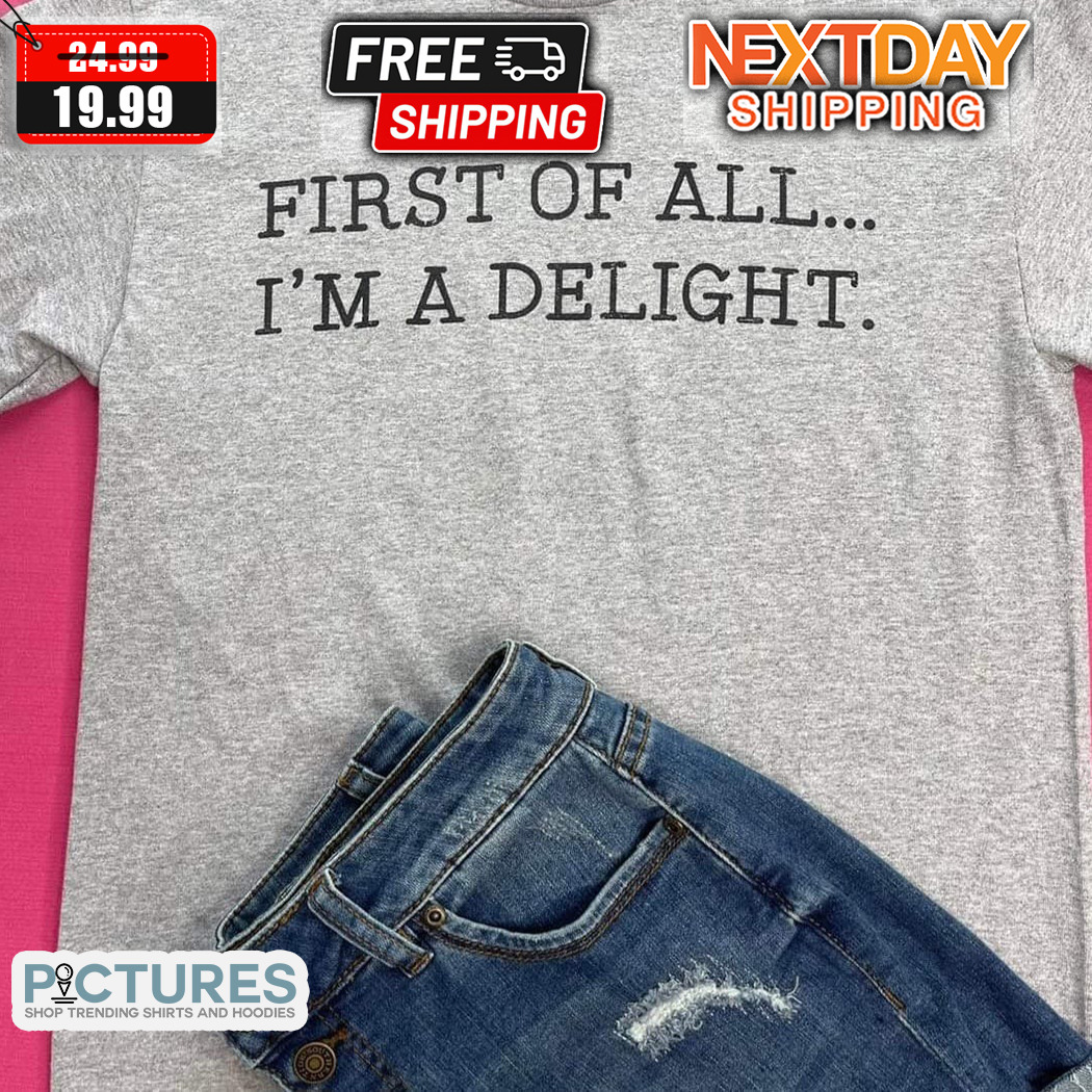 First Of All I Am A Delight Shirt