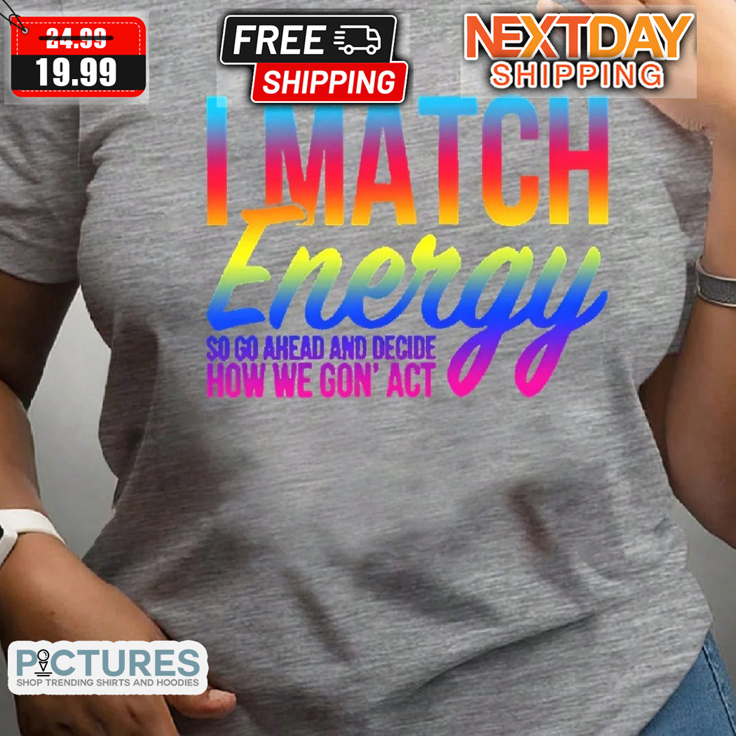 I Match Energy So Go Ahead And Decide How We Gon Act Shirt