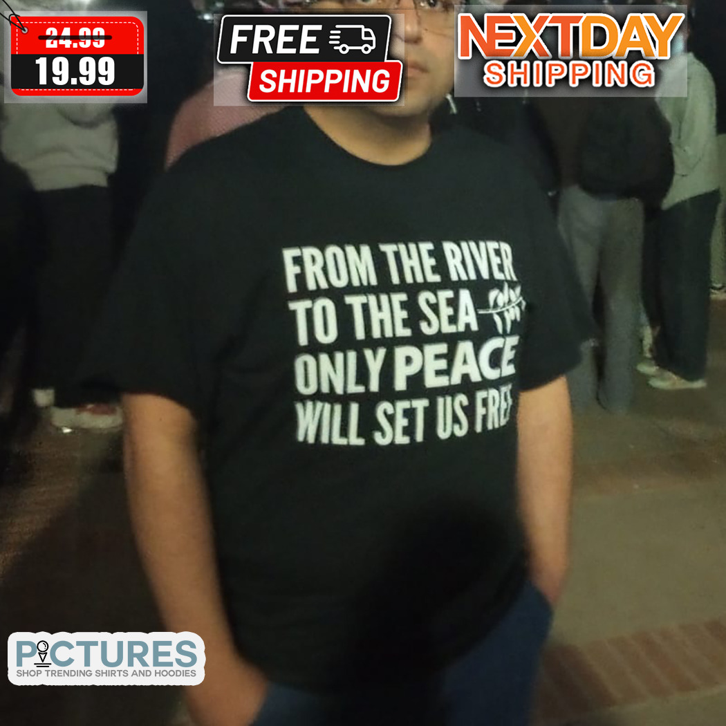 From River To The Sea Only Peace Will Set Us Free Shirt