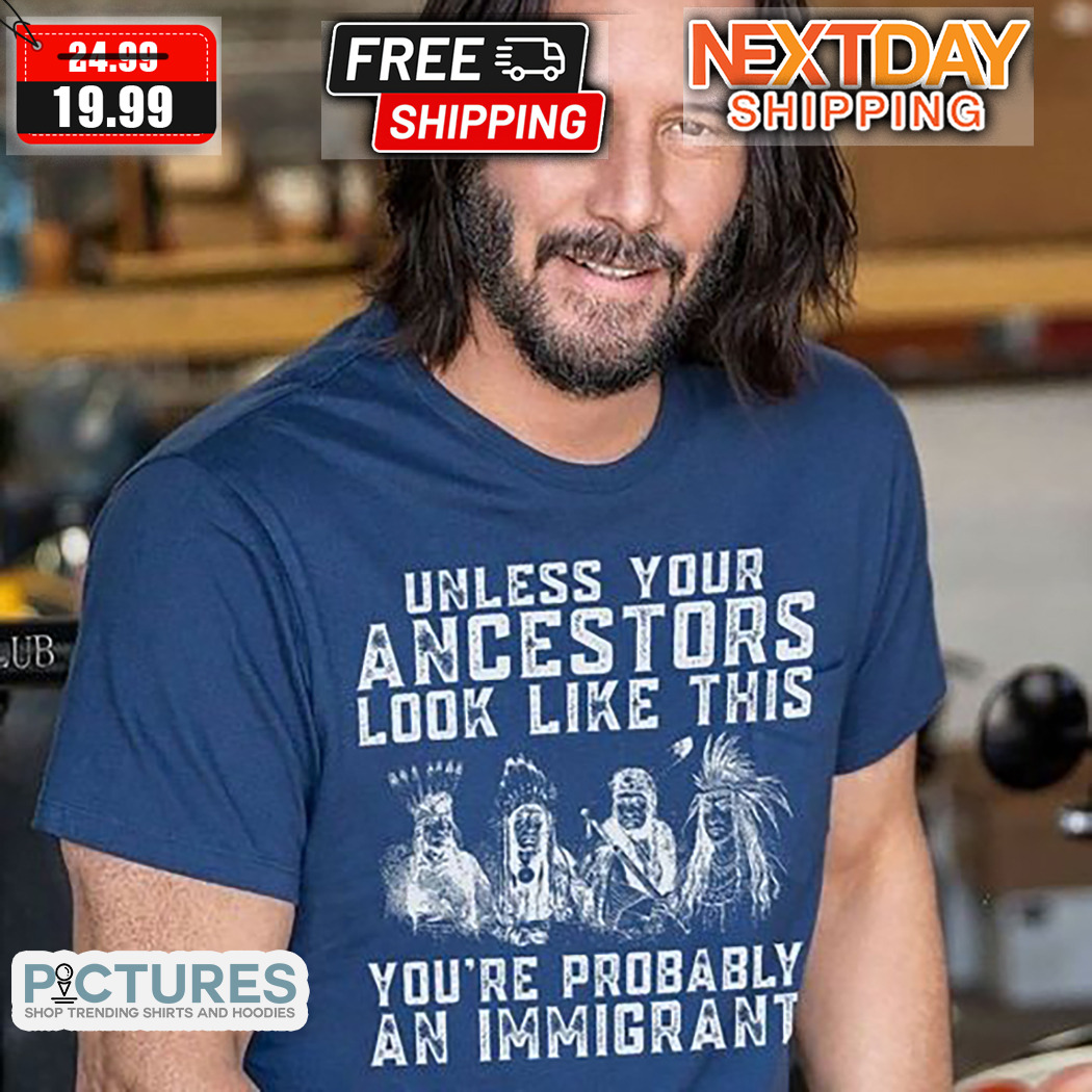 Unless Your Ancestors Look Like This You Are Probably An Immigrant Shirt