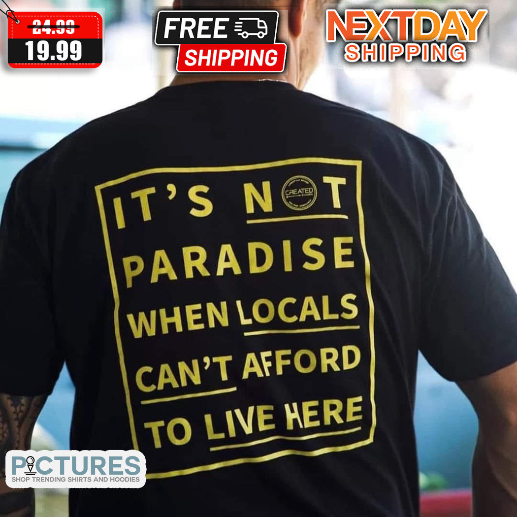 It Is Not Paradise When Locals Can Not Afford To Live Here Shirt
