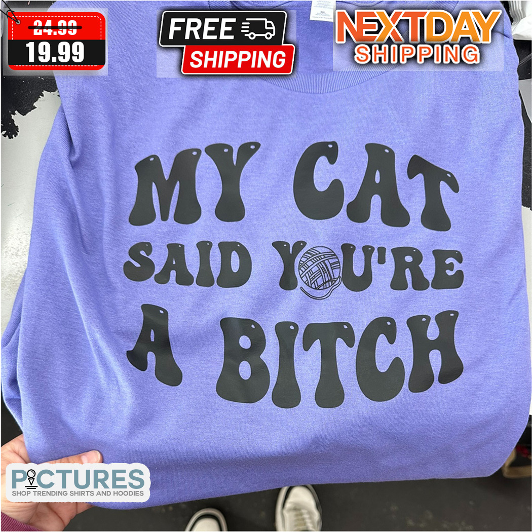 My Cat Said You Are A Bitch Shirt