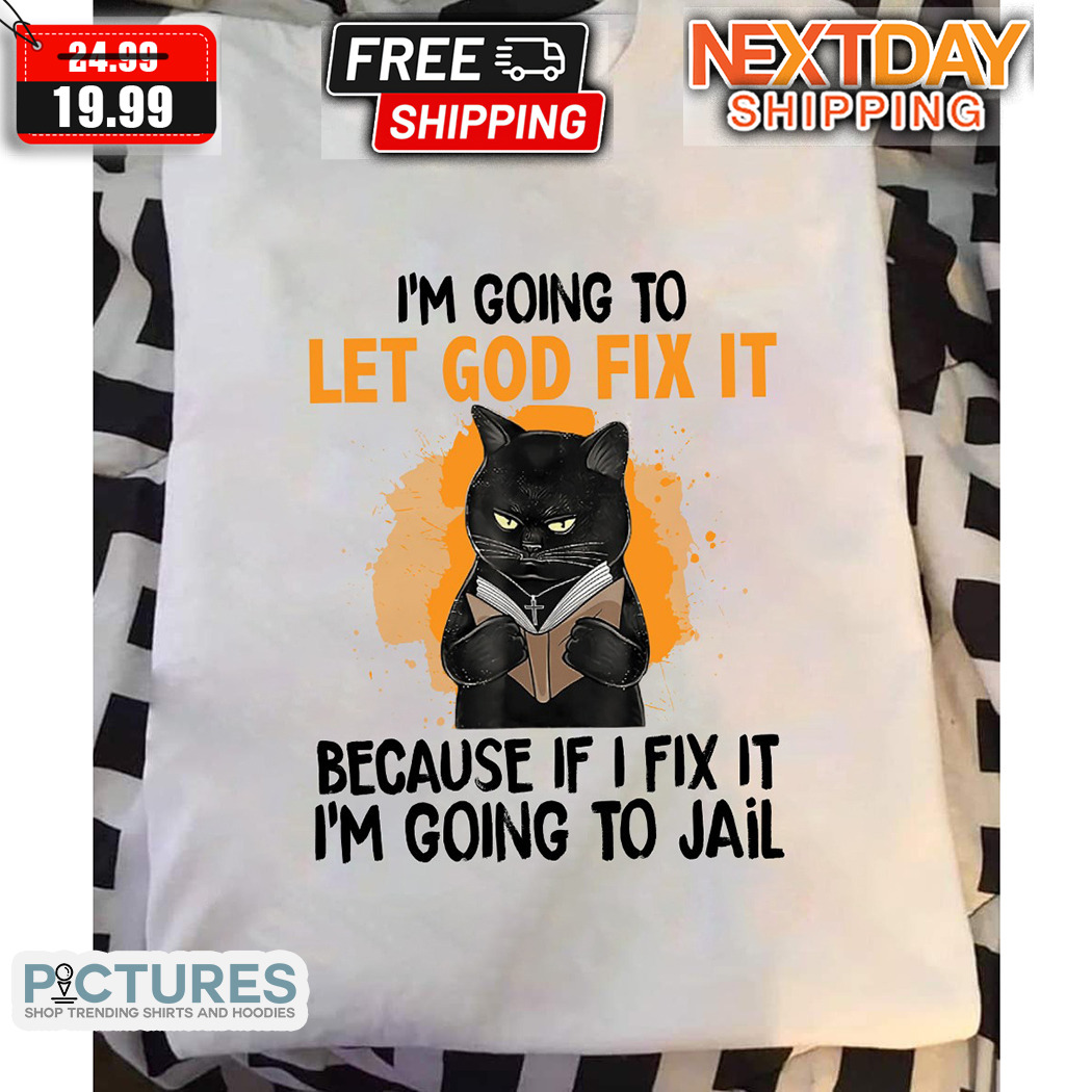 Black Cat I Am Going To Let God Fix It Because If I Fix It I Am Going To Jail Shirt